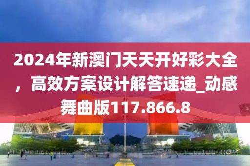 2024年新澳门天天开好彩大全，高效方案设计解答速递_动感舞曲版117.866.8