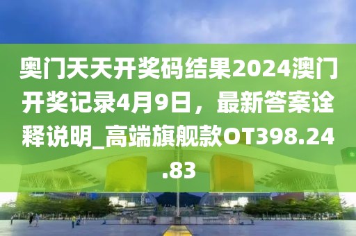 奥门天天开奖码结果2024澳门开奖记录4月9日，最新答案诠释说明_高端旗舰款OT398.24.83