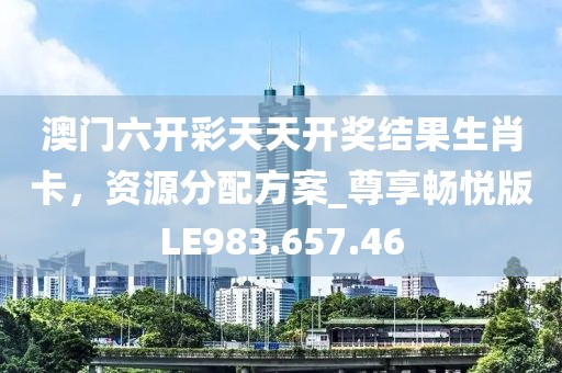 澳门六开彩天天开奖结果生肖卡，资源分配方案_尊享畅悦版LE983.657.46