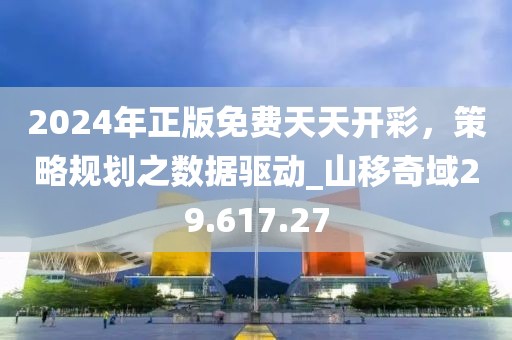 2024年正版免费天天开彩，策略规划之数据驱动_山移奇域29.617.27
