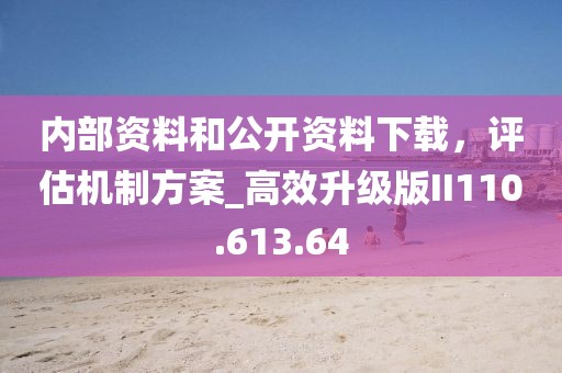 内部资料和公开资料下载，评估机制方案_高效升级版II110.613.64