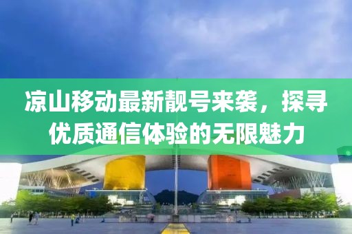 凉山移动最新靓号来袭，探寻优质通信体验的无限魅力