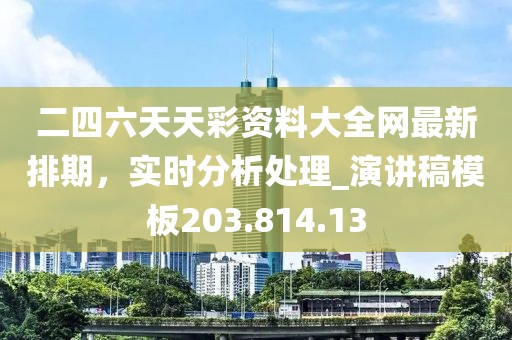 二四六天天彩资料大全网最新排期，实时分析处理_演讲稿模板203.814.13
