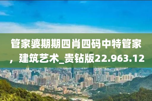 管家婆期期四肖四码中特管家，建筑艺术_贵钻版22.963.12