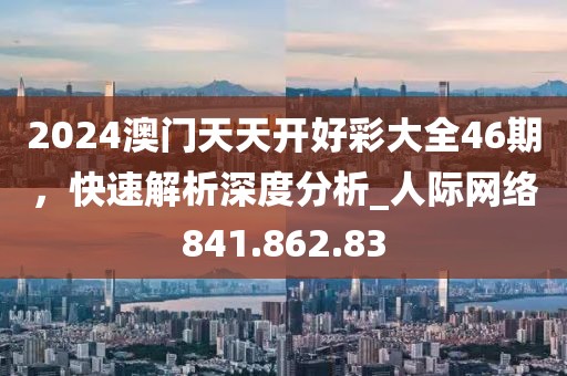 2024澳门天天开好彩大全46期，快速解析深度分析_人际网络841.862.83