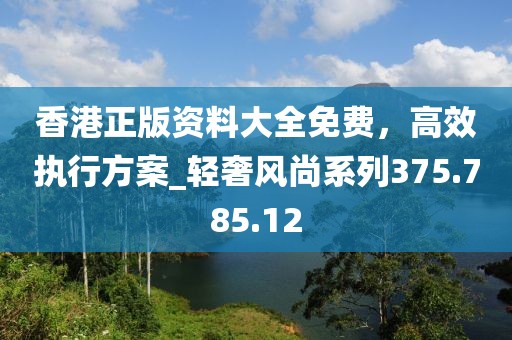 香港正版资料大全免费，高效执行方案_轻奢风尚系列375.785.12