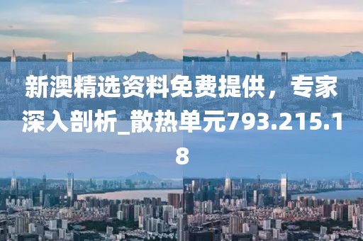新澳精选资料免费提供，专家深入剖析_散热单元793.215.18