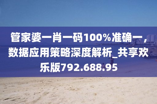 管家婆一肖一码100%准确一，数据应用策略深度解析_共享欢乐版792.688.95