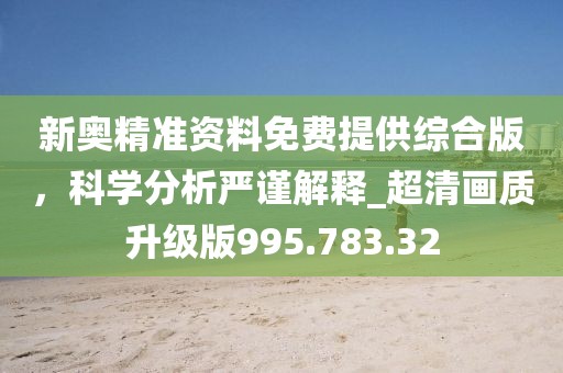 新奥精准资料免费提供综合版，科学分析严谨解释_超清画质升级版995.783.32