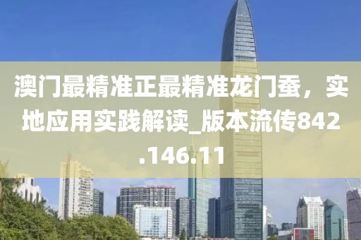 澳门最精准正最精准龙门蚕，实地应用实践解读_版本流传842.146.11
