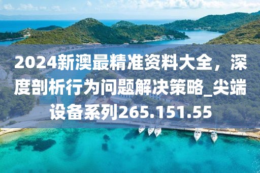 2024新澳最精准资料大全，深度剖析行为问题解决策略_尖端设备系列265.151.55