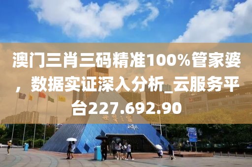 澳门三肖三码精准100%管家婆，数据实证深入分析_云服务平台227.692.90