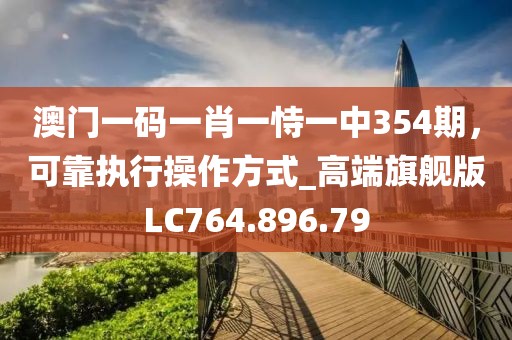 澳门一码一肖一恃一中354期，可靠执行操作方式_高端旗舰版LC764.896.79