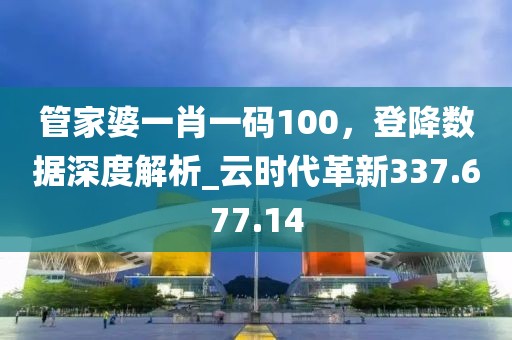 管家婆一肖一码100，登降数据深度解析_云时代革新337.677.14