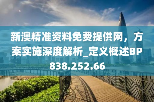 新澳精准资料免费提供网，方案实施深度解析_定义概述BP838.252.66
