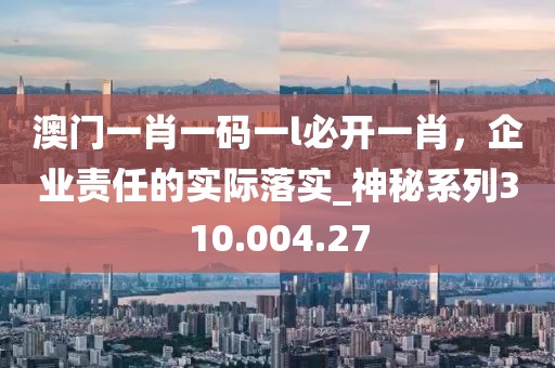 澳门一肖一码一l必开一肖，企业责任的实际落实_神秘系列310.004.27