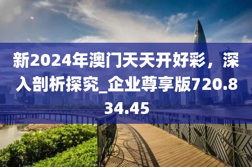 新2024年澳门天天开好彩，深入剖析探究_企业尊享版720.834.45
