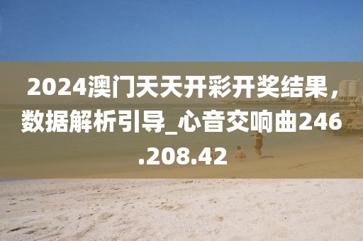 2024澳门天天开彩开奖结果，数据解析引导_心音交响曲246.208.42