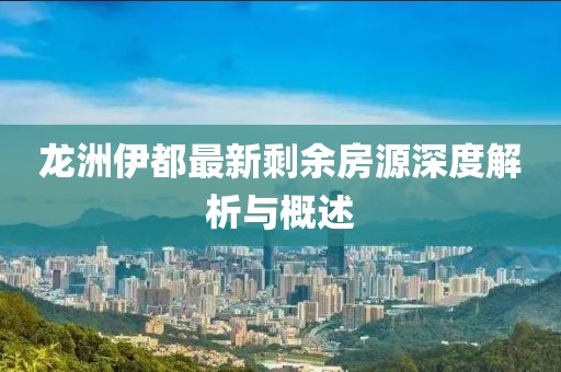 龙洲伊都最新剩余房源深度解析与概述