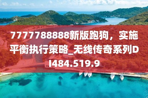 7777788888新版跑狗，实施平衡执行策略_无线传奇系列DI484.519.9