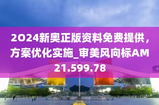 2O24新奥正版资料免费提供，方案优化实施_审美风向标AM21.599.78