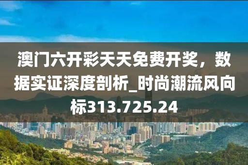 澳门六开彩天天免费开奖，数据实证深度剖析_时尚潮流风向标313.725.24