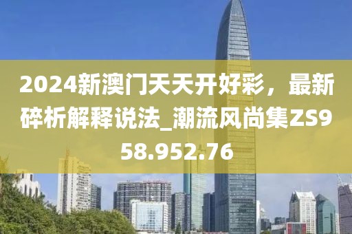 2024新澳门天天开好彩，最新碎析解释说法_潮流风尚集ZS958.952.76
