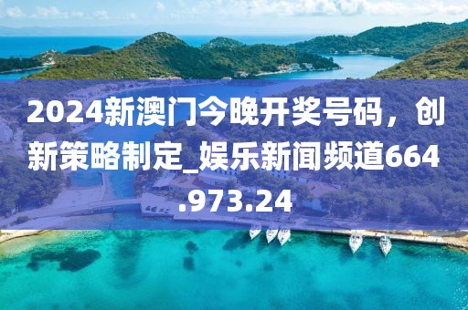 2024新澳门今晚开奖号码，创新策略制定_娱乐新闻频道664.973.24
