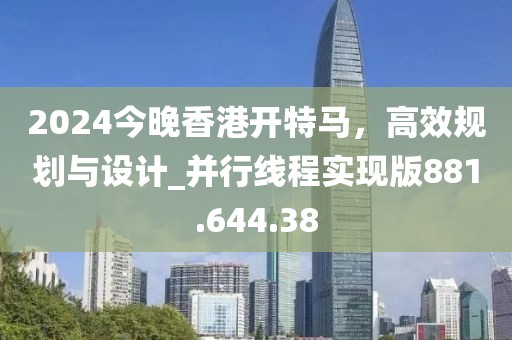 2024今晚香港开特马，高效规划与设计_并行线程实现版881.644.38