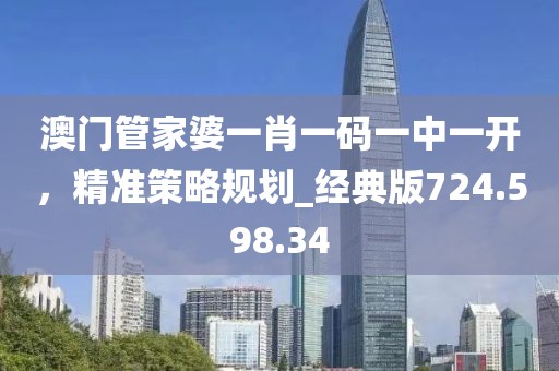 澳门管家婆一肖一码一中一开，精准策略规划_经典版724.598.34