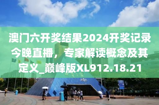 澳门六开奖结果2024开奖记录今晚直播，专家解读概念及其定义_巅峰版XL912.18.21