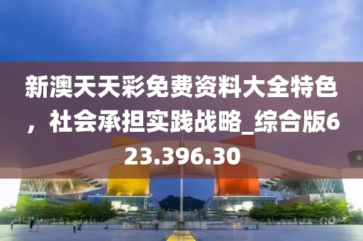 新澳天天彩免费资料大全特色，社会承担实践战略_综合版623.396.30