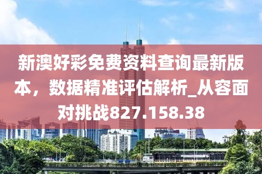 新澳好彩免费资料查询最新版本，数据精准评估解析_从容面对挑战827.158.38