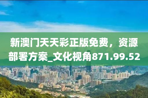 新澳门天天彩正版免费，资源部署方案_文化视角871.99.52