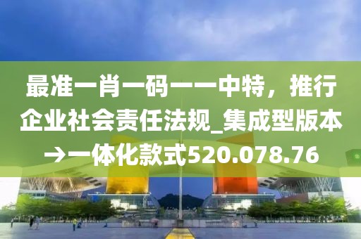 最准一肖一码一一中特，推行企业社会责任法规_集成型版本→一体化款式520.078.76