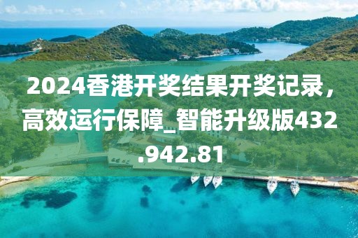 2024香港开奖结果开奖记录，高效运行保障_智能升级版432.942.81