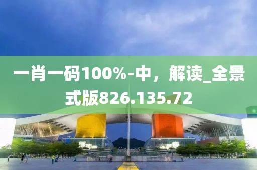 一肖一码100%-中，解读_全景式版826.135.72