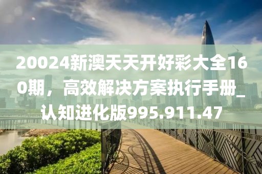 20024新澳天天开好彩大全160期，高效解决方案执行手册_认知进化版995.911.47