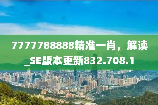 7777788888精准一肖，解读_SE版本更新832.708.1