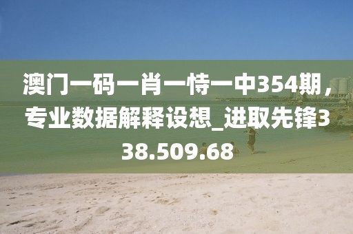 澳门一码一肖一恃一中354期，专业数据解释设想_进取先锋338.509.68