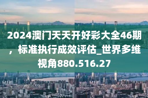 2024澳门天天开好彩大全46期，标准执行成效评估_世界多维视角880.516.27