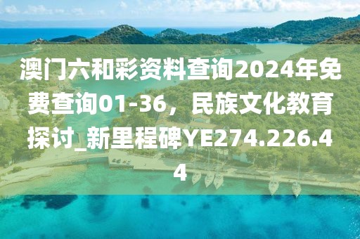 澳门六和彩资料查询2024年免费查询01-36，民族文化教育探讨_新里程碑YE274.226.44