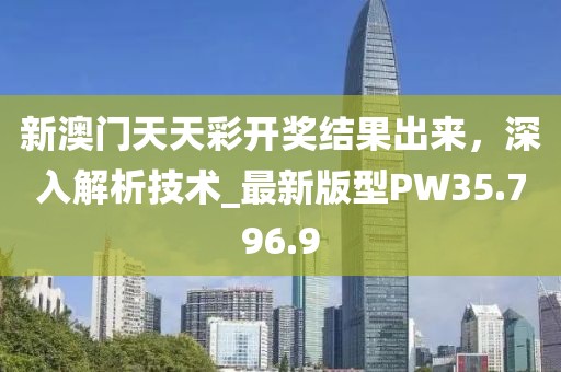 新澳门天天彩开奖结果出来，深入解析技术_最新版型PW35.796.9