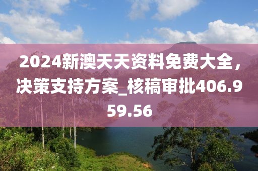 2024新澳天天资料免费大全，决策支持方案_核稿审批406.959.56