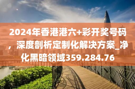 2024年香港港六+彩开奖号码，深度剖析定制化解决方案_净化黑暗领域359.284.76