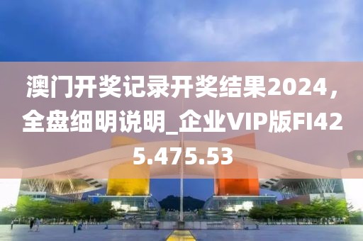 澳门开奖记录开奖结果2024，全盘细明说明_企业VIP版FI425.475.53