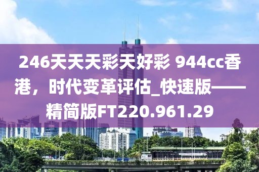 246天天天彩天好彩 944cc香港，时代变革评估_快速版——精简版FT220.961.29