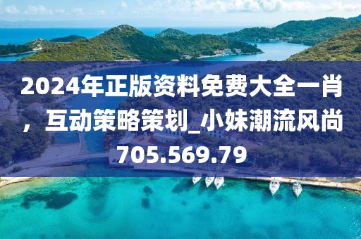 2024年正版资料免费大全一肖，互动策略策划_小妹潮流风尚705.569.79