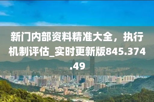 新门内部资料精准大全，执行机制评估_实时更新版845.374.49