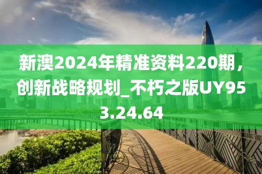 新澳2024年精准资料220期，创新战略规划_不朽之版UY953.24.64